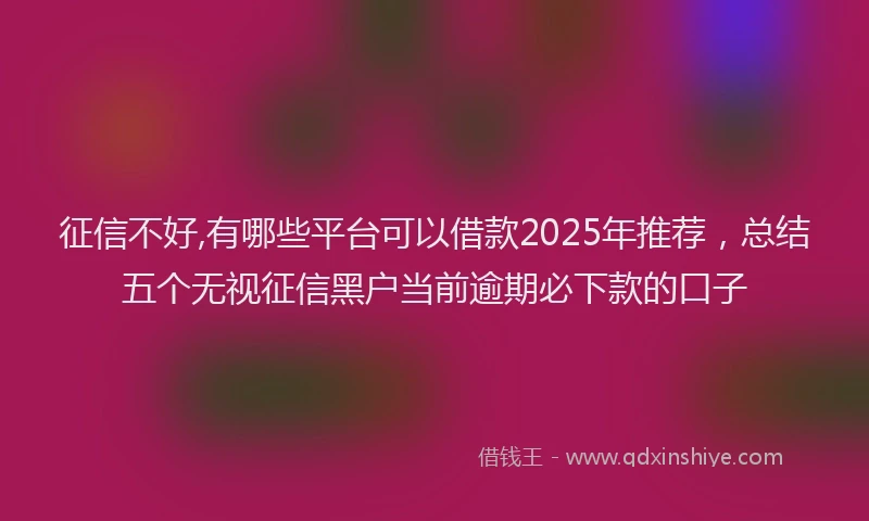 征信不好,有哪些平台可以借款2025年推荐，总结五个无视征信黑户当前逾期必下款的口子