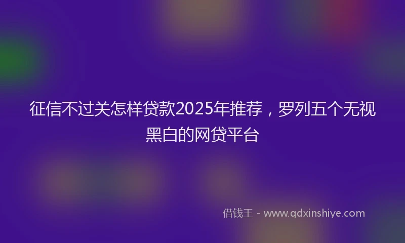 征信不过关怎样贷款2025年推荐，罗列五个无视黑白的网贷平台