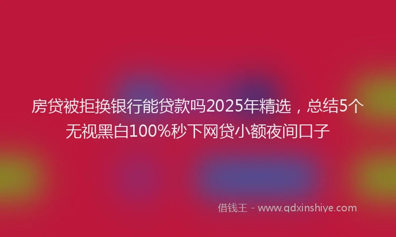 房贷被拒换银行能贷款吗2025年精选，总结5个无视黑白100%秒下网贷小额夜间口子