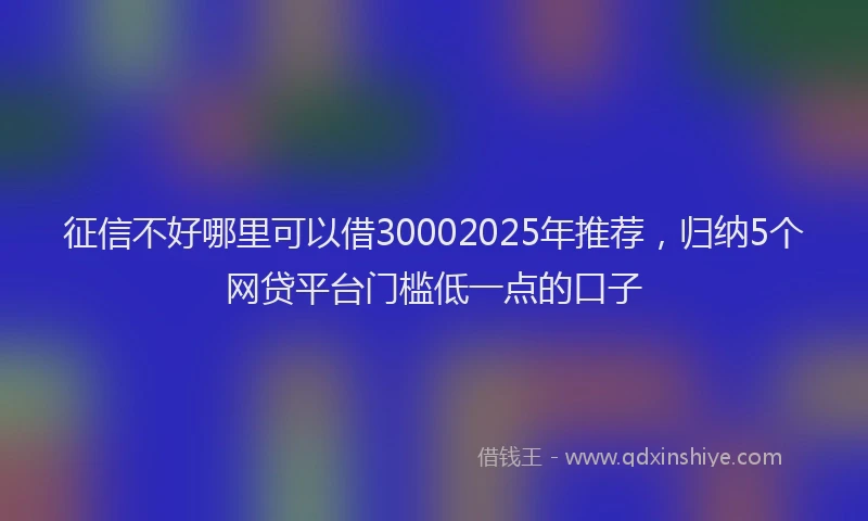 征信不好哪里可以借30002025年推荐，归纳5个网贷平台门槛低一点的口子