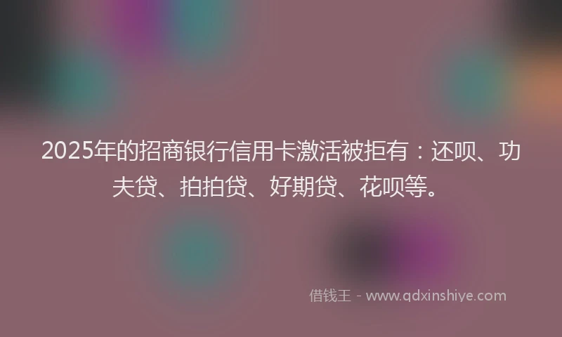 2025年的招商银行信用卡激活被拒有：还呗、功夫贷、拍拍贷、好期贷、花呗等。