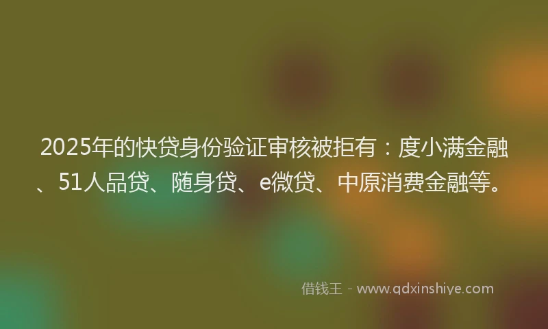2025年的快贷身份验证审核被拒有：度小满金融、51人品贷、随身贷、e微贷、中原消费金融等。