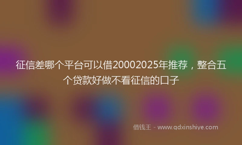 征信差哪个平台可以借20002025年推荐，整合五个贷款好做不看征信的口子