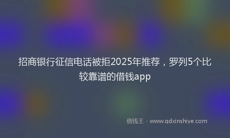 招商银行征信电话被拒2025年推荐，罗列5个比较靠谱的借钱app