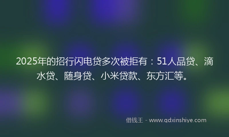 2025年的招行闪电贷多次被拒有：51人品贷、滴水贷、随身贷、小米贷款、东方汇等。