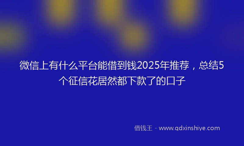 微信上有什么平台能借到钱2025年推荐，总结5个征信花居然都下款了的口子