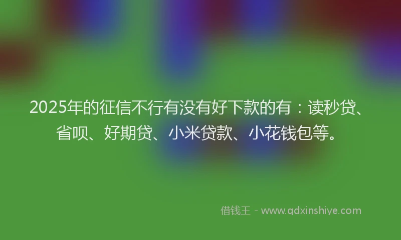 2025年的征信不行有没有好下款的有：读秒贷、省呗、好期贷、小米贷款、小花钱包等。