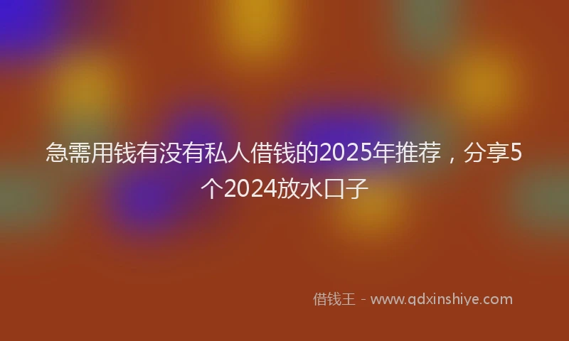 急需用钱有没有私人借钱的2025年推荐，分享5个2024放水口子