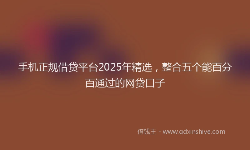 手机正规借贷平台2025年精选，整合五个能百分百通过的网贷口子