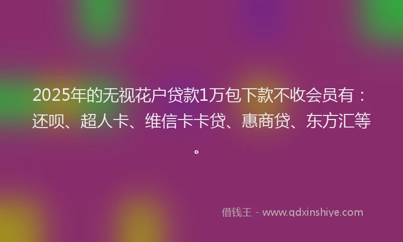 2025年的无视花户贷款1万包下款不收会员有：还呗、超人卡、维信卡卡贷、惠商贷、东方汇等。