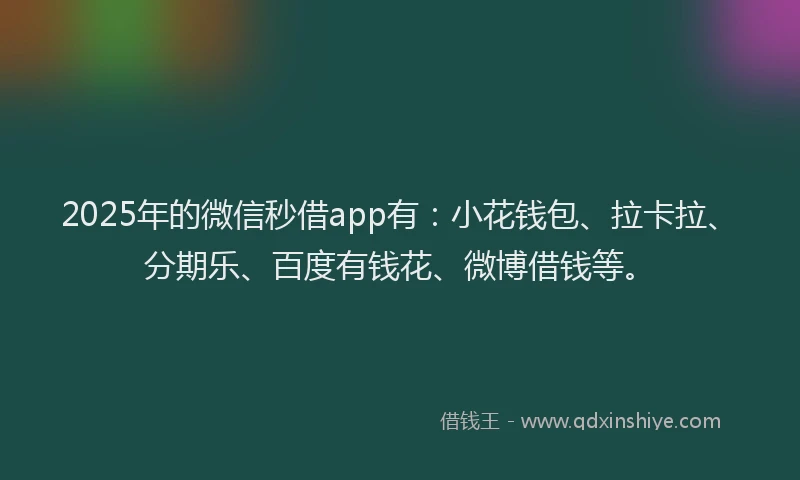 2025年的微信秒借app有：小花钱包、拉卡拉、分期乐、百度有钱花、微博借钱等。