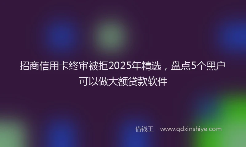 招商信用卡终审被拒2025年精选，盘点5个黑户可以做大额贷款软件