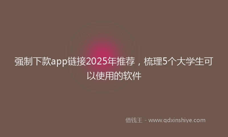 强制下款app链接2025年推荐，梳理5个大学生可以使用的软件