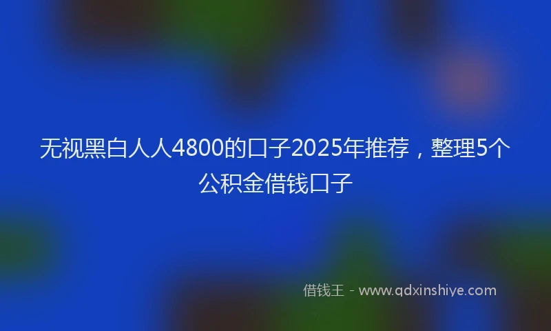 无视黑白人人4800的口子2025年推荐，整理5个公积金借钱口子