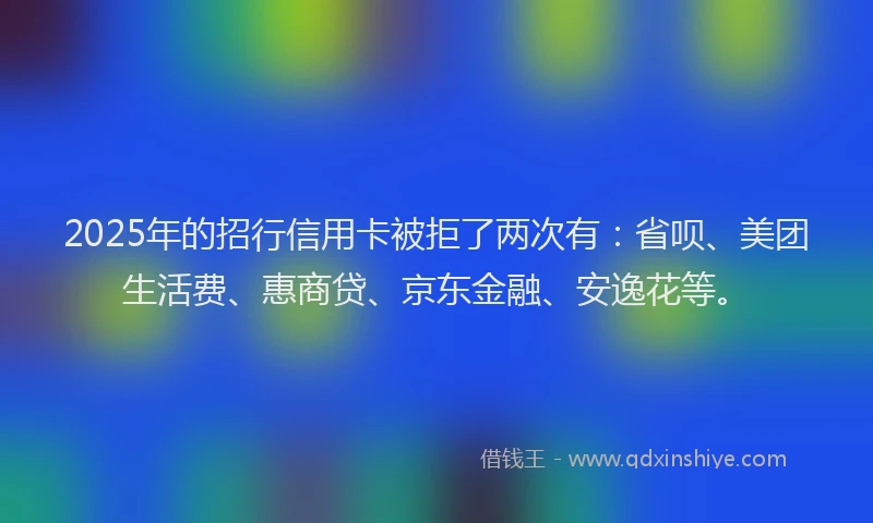 2025年的招行信用卡被拒了两次有：省呗、美团生活费、惠商贷、京东金融、安逸花等。