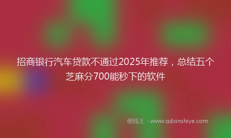 招商银行汽车贷款不通过2025年推荐，总结五个芝麻分700能秒下的软件