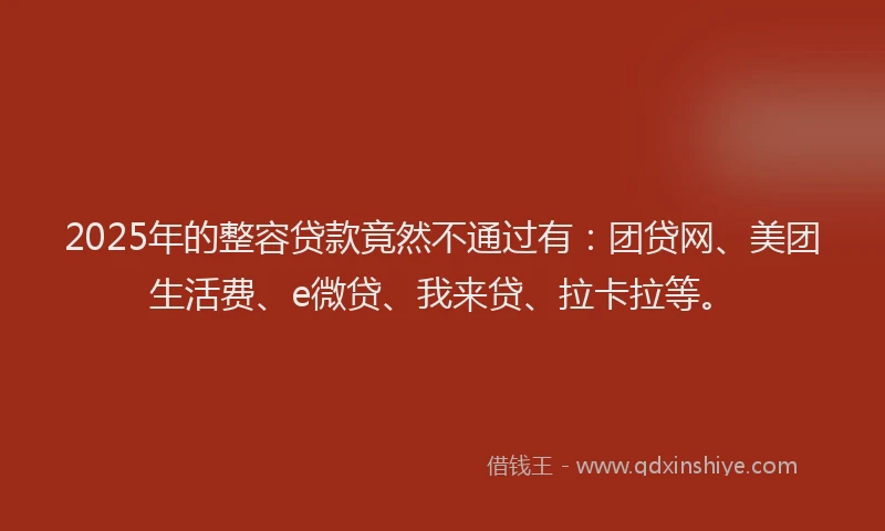 2025年的整容贷款竟然不通过有：团贷网、美团生活费、e微贷、我来贷、拉卡拉等。