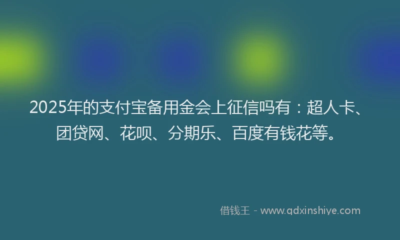 2025年的支付宝备用金会上征信吗有：超人卡、团贷网、花呗、分期乐、百度有钱花等。