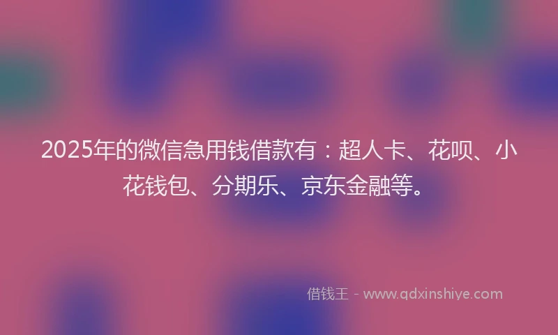 2025年的微信急用钱借款有：超人卡、花呗、小花钱包、分期乐、京东金融等。