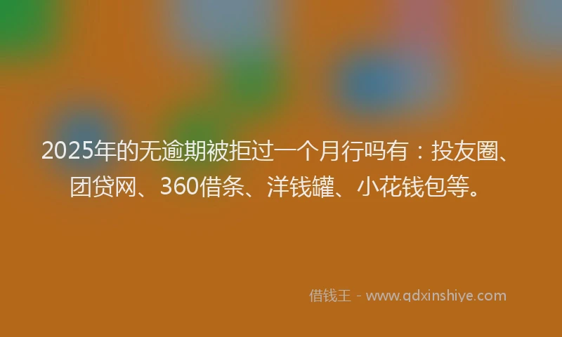 2025年的无逾期被拒过一个月行吗有：投友圈、团贷网、360借条、洋钱罐、小花钱包等。
