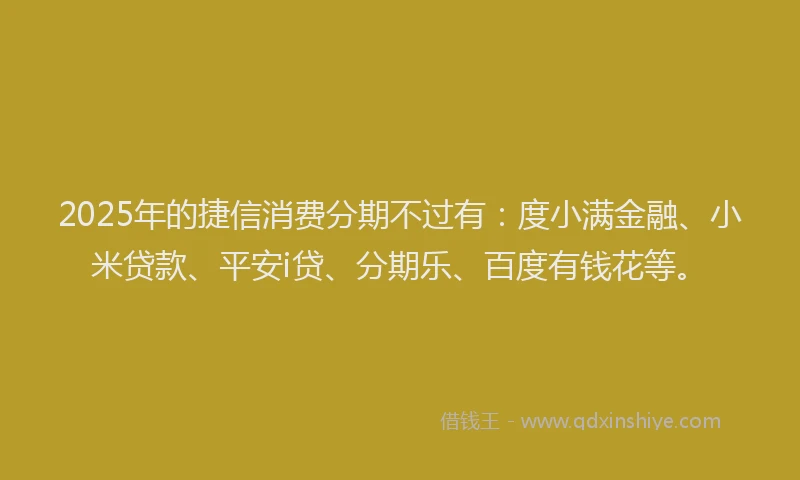 2025年的捷信消费分期不过有：度小满金融、小米贷款、平安i贷、分期乐、百度有钱花等。