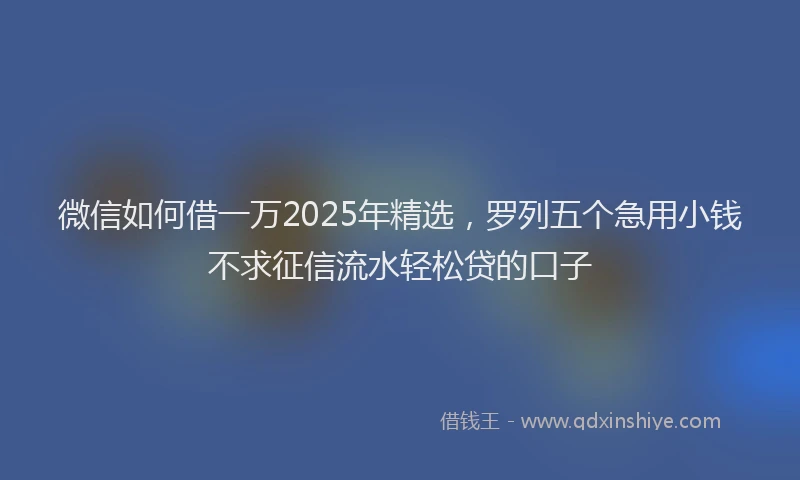 微信如何借一万2025年精选，罗列五个急用小钱不求征信流水轻松贷的口子