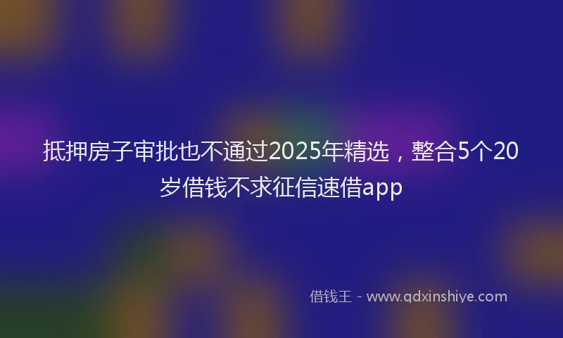 抵押房子审批也不通过2025年精选，整合5个20岁借钱不求征信速借app