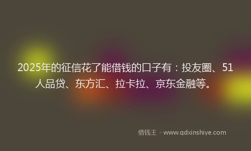 2025年的征信花了能借钱的口子有：投友圈、51人品贷、东方汇、拉卡拉、京东金融等。