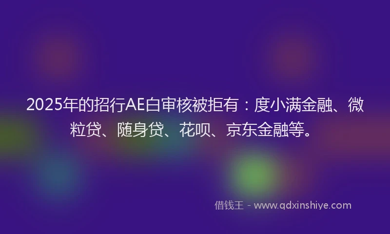 2025年的招行AE白审核被拒有：度小满金融、微粒贷、随身贷、花呗、京东金融等。