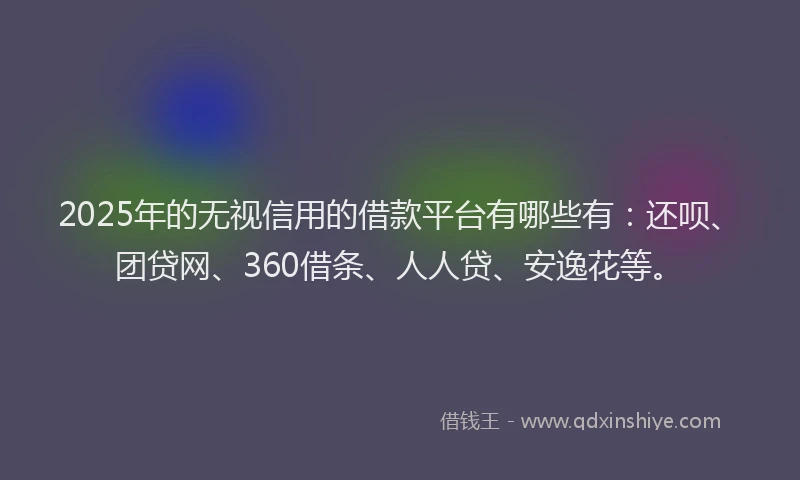 2025年的无视信用的借款平台有哪些有：还呗、团贷网、360借条、人人贷、安逸花等。
