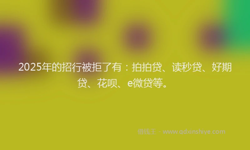 2025年的招行被拒了有：拍拍贷、读秒贷、好期贷、花呗、e微贷等。