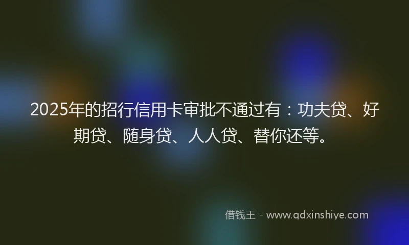 2025年的招行信用卡审批不通过有：功夫贷、好期贷、随身贷、人人贷、替你还等。