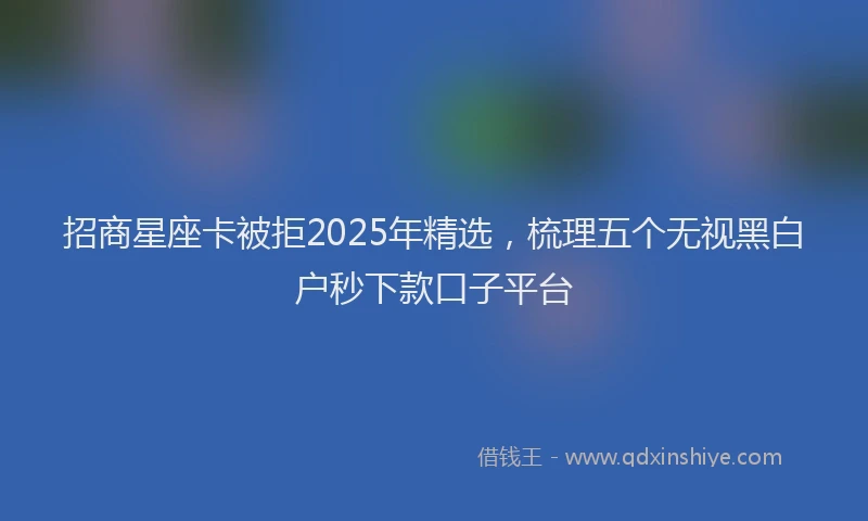招商星座卡被拒2025年精选，梳理五个无视黑白户秒下款口子平台