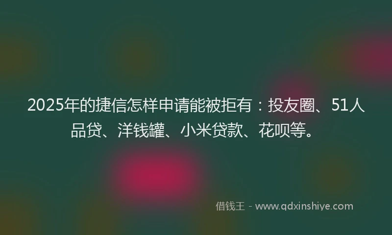 2025年的捷信怎样申请能被拒有：投友圈、51人品贷、洋钱罐、小米贷款、花呗等。