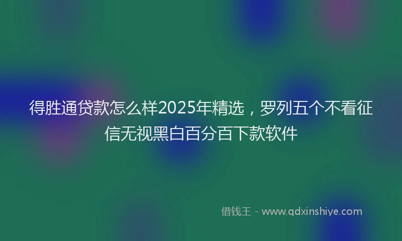 得胜通贷款怎么样2025年精选，罗列五个不看征信无视黑白百分百下款软件