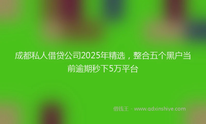 成都私人借贷公司2025年精选，整合五个黑户当前逾期秒下5万平台