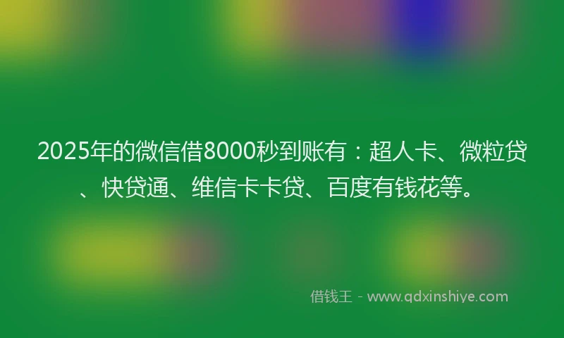 2025年的微信借8000秒到账有：超人卡、微粒贷、快贷通、维信卡卡贷、百度有钱花等。