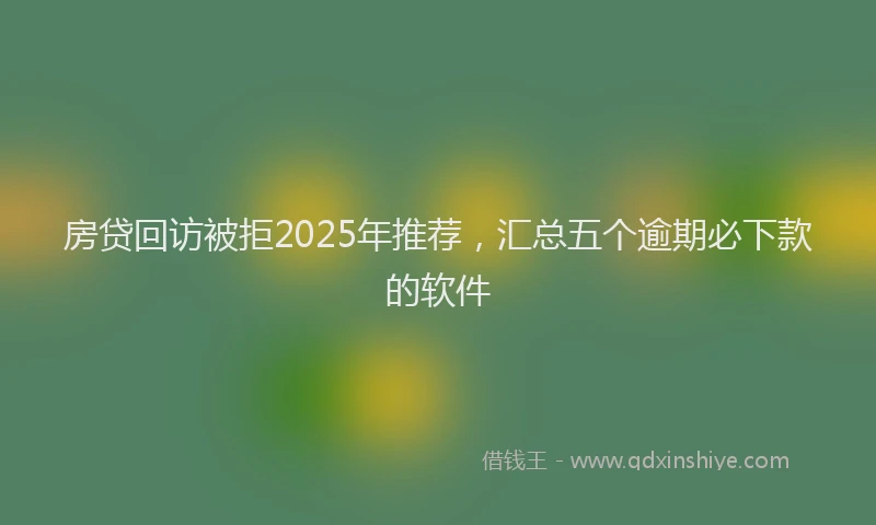 房贷回访被拒2025年推荐，汇总五个逾期必下款的软件