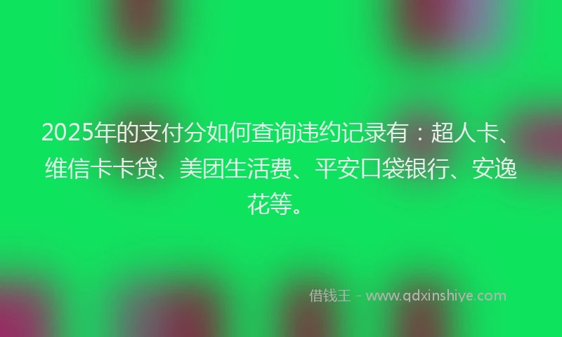 2025年的支付分如何查询违约记录有：超人卡、维信卡卡贷、美团生活费、平安口袋银行、安逸花等。