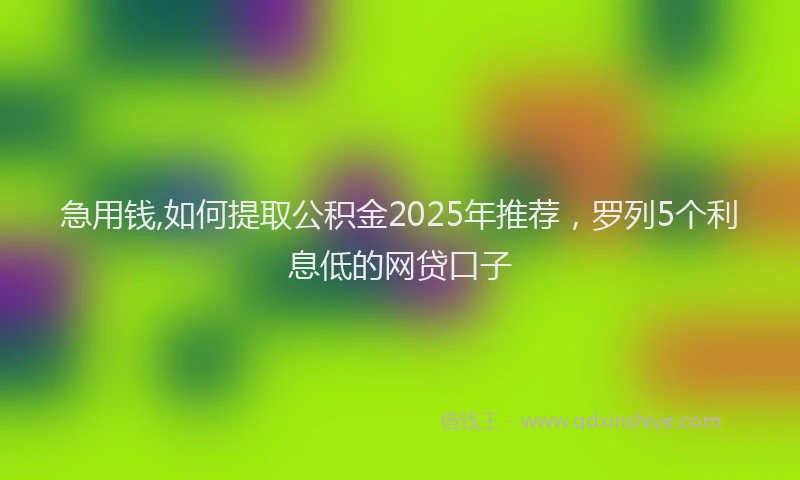 急用钱,如何提取公积金2025年推荐，罗列5个利息低的网贷口子