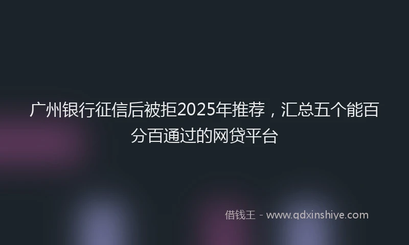 广州银行征信后被拒2025年推荐，汇总五个能百分百通过的网贷平台