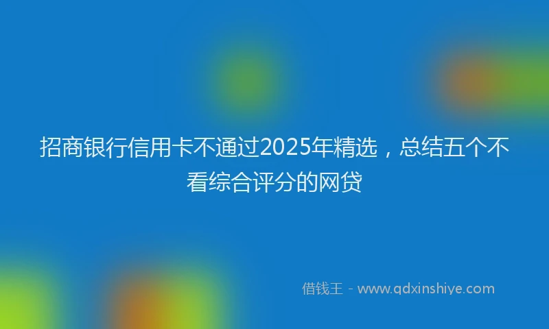 招商银行信用卡不通过2025年精选，总结五个不看综合评分的网贷