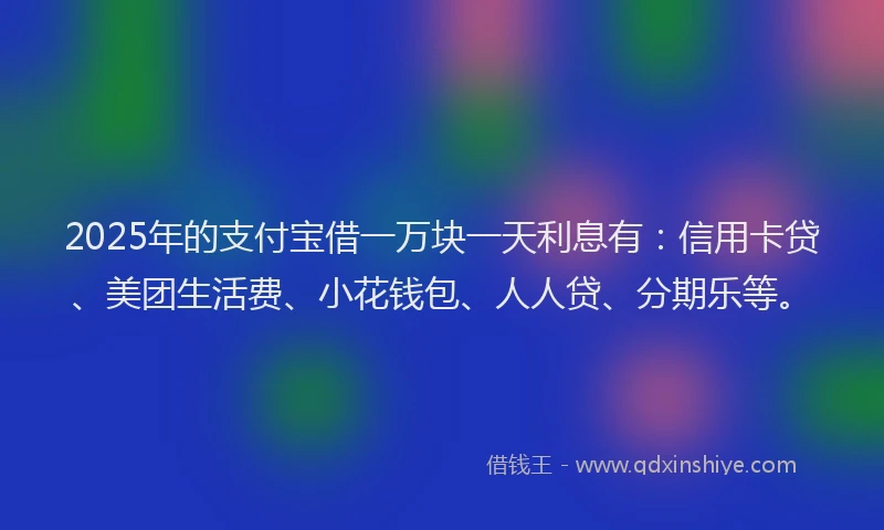 2025年的支付宝借一万块一天利息有：信用卡贷、美团生活费、小花钱包、人人贷、分期乐等。