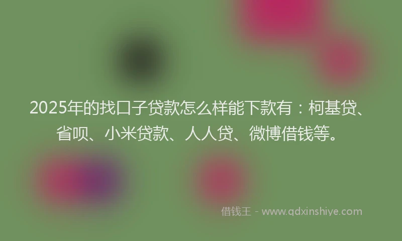 2025年的找口子贷款怎么样能下款有：柯基贷、省呗、小米贷款、人人贷、微博借钱等。