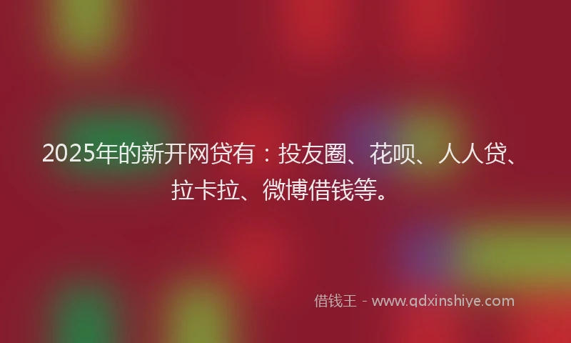 2025年的新开网贷有：投友圈、花呗、人人贷、拉卡拉、微博借钱等。