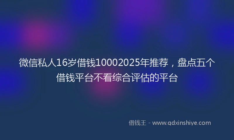 微信私人16岁借钱10002025年推荐，盘点五个借钱平台不看综合评估的平台