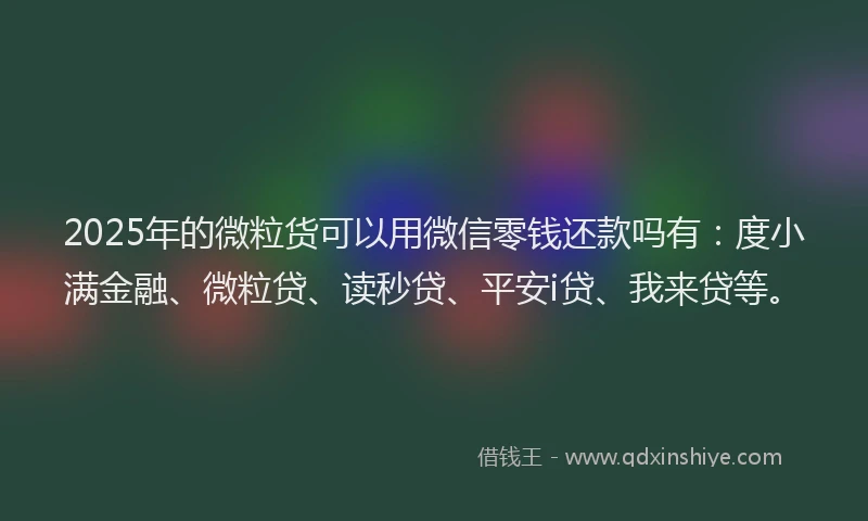 2025年的微粒货可以用微信零钱还款吗有：度小满金融、微粒贷、读秒贷、平安i贷、我来贷等。
