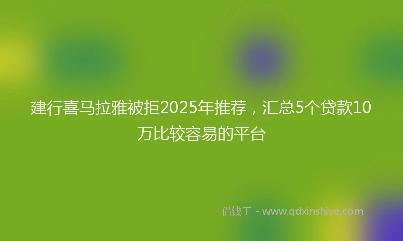 建行喜马拉雅被拒2025年推荐，汇总5个贷款10万比较容易的平台