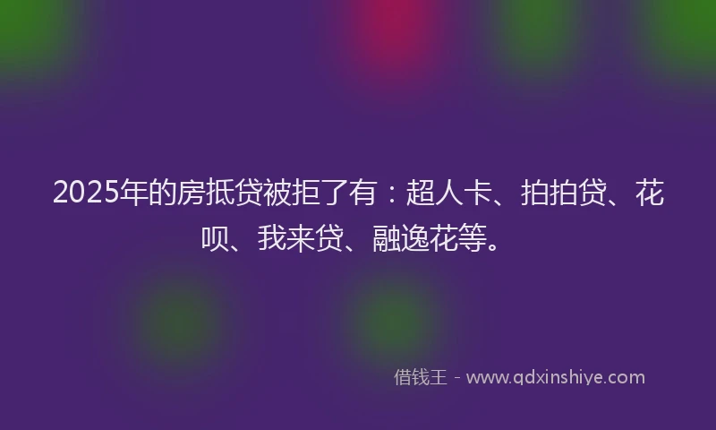 2025年的房抵贷被拒了有：超人卡、拍拍贷、花呗、我来贷、融逸花等。