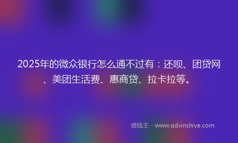 2025年的微众银行怎么通不过有：还呗、团贷网、美团生活费、惠商贷、拉卡拉等。